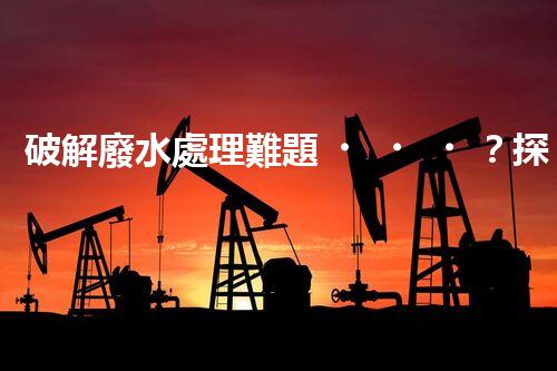破解廢水處理難題？探索高效可持續(xù)發(fā)展之路！